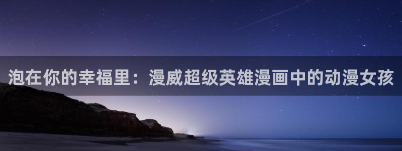 歪歪漫画官网樱花动漫：泡在你的幸福里：漫威超级英雄漫画中的动漫女孩