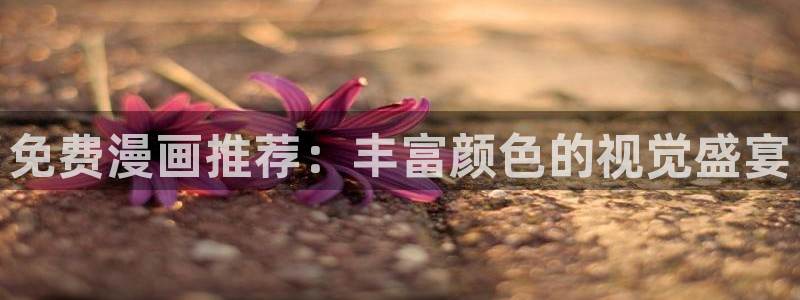 歪歪漫画官网入口老版本：免费漫画推荐：丰富颜色的视觉盛宴