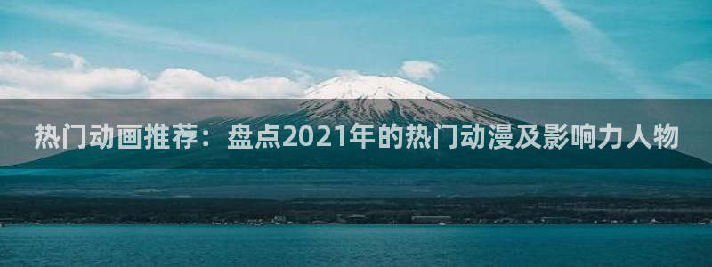 歪歪漫画omofun：热门动画推荐：盘点2021年的热门动漫及影响力人物