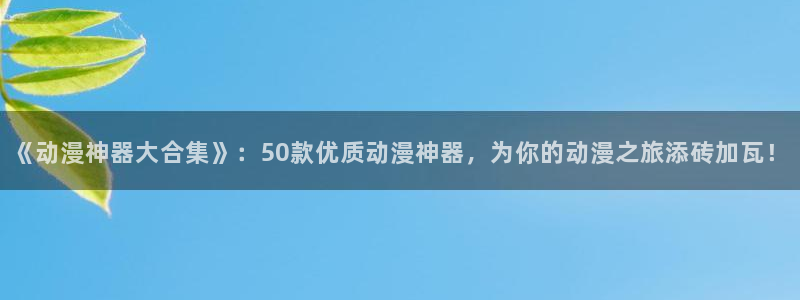 歪歪漫画官网网址：《动漫神器大合集》：50款优质动漫神器，为你的动漫之旅添砖加瓦！