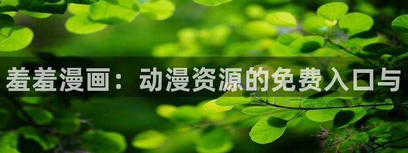 歪歪漫画官网樱花动漫：羞羞漫画：动漫资源的免费入口与