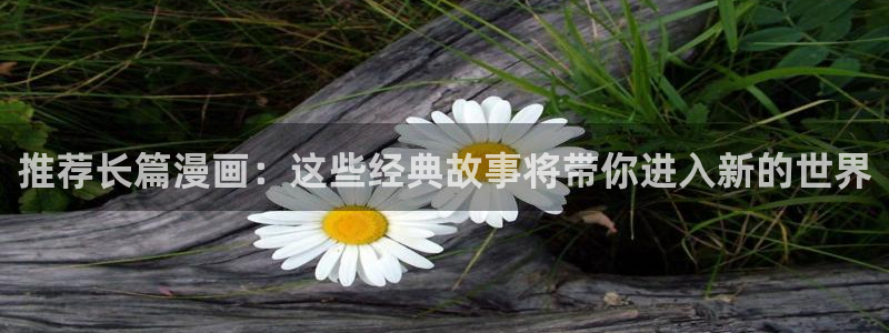 colomanage漫画官网：推荐长篇漫画：这些经典故事将带你进入新的世界