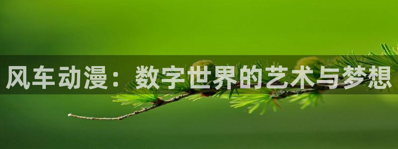 歪歪漫画官网网址：风车动漫：数字世界的艺术与梦想