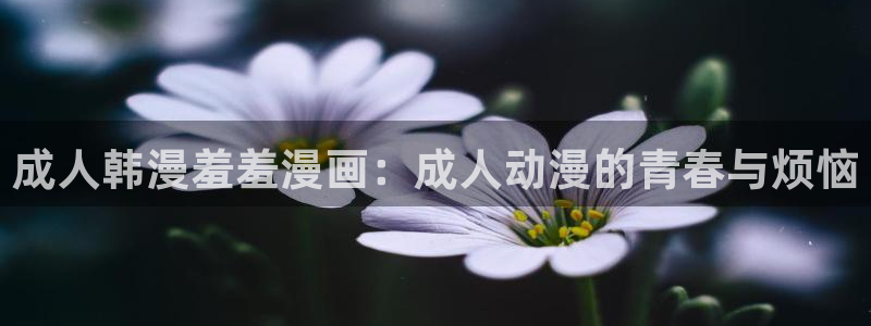 歪歪漫画樱花：成人韩漫羞羞漫画：成人动漫的青春与烦恼