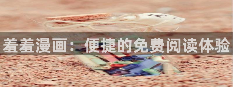 歪歪漫画官网入口老版本：羞羞漫画：便捷的免费阅读体验