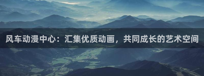歪歪漫画官网版入口：风车动漫中心：汇集优质动画，共同成长的艺术空间