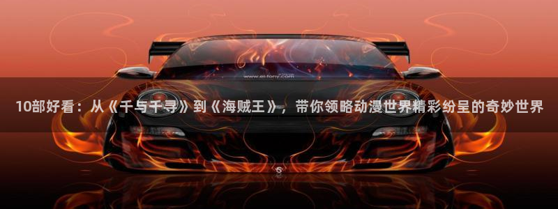 拷贝漫画 copymanager.ory网站：10部好看：从《千与千寻》到《海贼王》，带你领略动漫世界精彩纷呈的奇妙世界