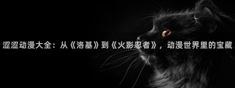 colomanage漫画官网：涩涩动漫大全：从《洛基》到《火影忍者》，动漫世界里的宝藏