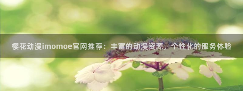 lovestage漫画免费阅读：樱花动漫imomoe官网推荐：丰富的动漫资源，个性化的服务体验