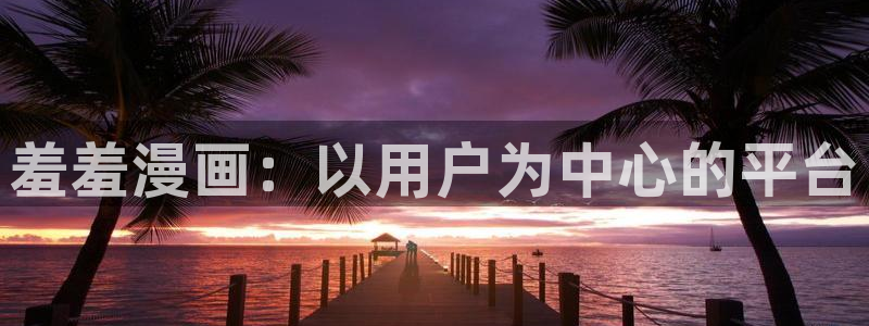 在线动画动漫下载歪歪漫画：羞羞漫画：以用户为中心的平台