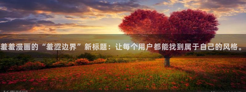 歪歪漫画官网入口老版本：羞羞漫画的“羞涩边界”新标题：让每个用户都能找到属于自己的风格。